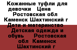 Кожанные туфли для девочки › Цена ­ 500 - Ростовская обл., Каменск-Шахтинский г. Дети и материнство » Детская одежда и обувь   . Ростовская обл.,Каменск-Шахтинский г.